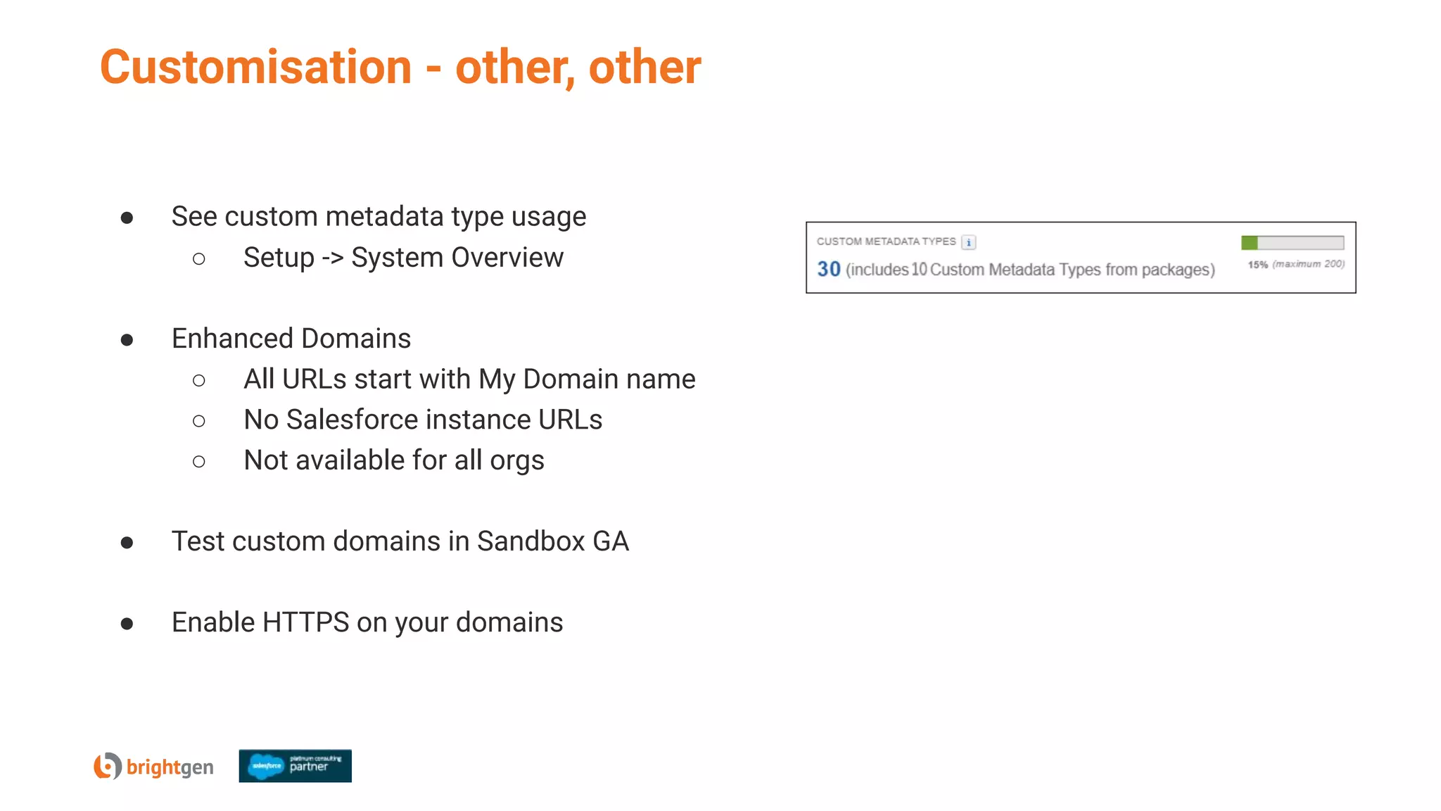 Customisation - other, other
● See custom metadata type usage
○ Setup -> System Overview
● Enhanced Domains
○ All URLs start with My Domain name
○ No Salesforce instance URLs
○ Not available for all orgs
● Test custom domains in Sandbox GA
● Enable HTTPS on your domains
 
