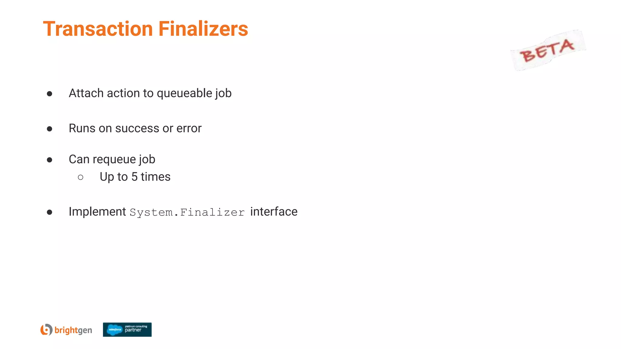 Transaction Finalizers
● Attach action to queueable job
● Runs on success or error
● Can requeue job
○ Up to 5 times
● Implement System.Finalizer interface
 