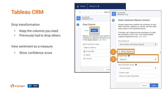 Drop transformation
• Keep the columns you need
• Previously had to drop others
View sentiment as a measure
• Show conﬁdence score
Tableau CRM
 