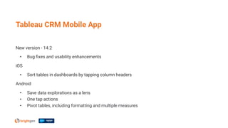 New version - 14.2
• Bug ﬁxes and usability enhancements
iOS
• Sort tables in dashboards by tapping column headers
Android
• Save data explorations as a lens
• One tap actions
• Pivot tables, including formatting and multiple measures
Tableau CRM Mobile App
 
