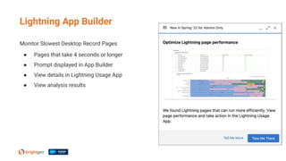 Lightning App Builder
Monitor Slowest Desktop Record Pages
● Pages that take 4 seconds or longer
● Prompt displayed in App Builder
● View details in Lightning Usage App
● View analysis results
 