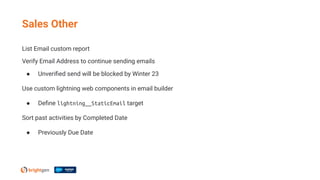 List Email custom report
Verify Email Address to continue sending emails
● Unveriﬁed send will be blocked by Winter 23
Use custom lightning web components in email builder
● Deﬁne lightning__StaticEmail target
Sort past activities by Completed Date
● Previously Due Date
Sales Other
 