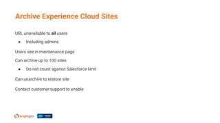 URL unavailable to all users
● Including admins
Users see in maintenance page
Can archive up to 100 sites
● Do not count against Salesforce limit
Can unarchive to restore site
Contact customer support to enable
Archive Experience Cloud Sites
 