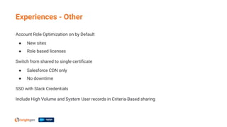 Account Role Optimization on by Default
● New sites
● Role based licenses
Switch from shared to single certiﬁcate
● Salesforce CDN only
● No downtime
SSO with Slack Credentials
Include High Volume and System User records in Criteria-Based sharing
Experiences - Other
 