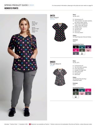 SPRING PRODUCT GUIDE | 2023
Indicates: * Fashion Color | † Available in 6XL | Style/color now available as Fashion | Fashion colors are not reorderable. All prints are Fashion, unless otherwise noted.
F
WOMEN'S PRINTS
DK731
Dot's Poppin'
V-Neck Top
(DTPN)
DK242
Mid Rise Jogger
Pant in
Heather Grey
(HTGR)
DK623
Flor-get About It
(FGAI)
Sizes:
XS-3XL (26")
• Contemporary fit
• Two front patch pockets
• Front yoke seams
• Bungee ID badge loop
• Back yoke seam
• Curved hem
• Side vents
Fabric:
52 Recycled Poly/40 Poly/
8 Spandex Poplin
Contrast:
None
Coordinating Colors:
Olive
OLV
Hot Pink
HPKZ
White
WHT
Black
BLK
Pewter
PWT
Caribbean Blue
CAR
Pink Sand
PKSD*
DK731
Dot's Poppin'
(DTPN)
Sizes:
XS-3XL (26")
• Contemporary fit
• Three pockets: two patch pockets,
left sleeve zipper pocket
• Tonal cable-management
outlet inside right pocket
• Bungee loop at neckline
• Princess lines
• Shirttail hem
• Side vents
• Four-way stretch
Fabric:
91 Poly/9 Spandex Textured Dobby
Contrast:
None
Coordinating Colors:
Olive
OLV
Hot Pink
HPKZ
Eggplant
EGG
White
WHT
Black
BLK
Pewter
PWT
Caribbean Blue
CAR
Pink Sand
PKSD*
For more product information, please go to the style and color matrix on page 18.
 