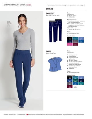SPRING PRODUCT GUIDE | 2023
Indicates: * Fashion Color | † Available in 6XL | Style/color now available as Fashion | Fashion colors are not reorderable. All prints are fashion, unless otherwise noted.
F
DK090/P/T
Mid Rise Pull-on Pant
Sizes:
XXS-5XL (30")
[P] XXS-3XL (27½")
[T] XS-2XL (33")
• Contemporary fit
• Rib-knit covered elastic waistband
with an inside drawstring
• Five pockets: two front pockets,
cargo pocket with a pen slot, and
two back pockets
• Side vents
• Tapered leg, 12" opening
Fabric:
95 Poly/5 Spandex Poplin
Available Colors:
WOMEN'S
DK625
Mock Wrap Top
Sizes:
XXS-5XL (26")
• Contemporary fit
• Shoulder yokes
• Instrument loops at
right shoulder
• Two patch pockets
• Pen slot with utility twill tape
• Instrument loops and
bungee loop at left pocket
• Signature logo twill tape
inside back neck
• Side vents
Fabric:
95 Poly/5 Spandex Poplin
Available Colors:
Teal Blue
TLPS
Black
BAPS
Caribbean Blue
CAPS
Ciel
CIPS
Galaxy Blue
GAB
Hunter Green
HNPS
Navy
NYPS
Royal
RYPS
White
WTPS
Wine
WNPS
Pewter
PWPS
Black
BAPS
Caribbean Blue
CAPS
Ciel
CIPS
Navy
NYPS
Royal
RYPS
Wine
WNPS
Pewter
PWPS
ULtra Pink
ULPK*
For more product information, please go to the style and color matrix on page 40.
DK090
Mid Rise
Pull-on Pant
in Navy
(NYPS)
 
