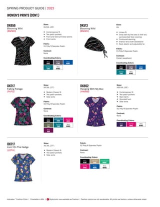 SPRING PRODUCT GUIDE | 2023
Indicates: * Fashion Color | † Available in 6XL | Style/color now available as Fashion | Fashion colors are not reorderable. All prints are fashion, unless otherwise noted.
F
WOMEN'S PRINTS (CONT.)
DK717
Livin' On The Hedge
(LOTH)
Sizes:
XS-3XL (27")
• Modern Classic fit
• Two patch pockets
• Side vents
Fabric:
92 Poly/8 Spandex Poplin
Contrast:
None
Coordinating Colors:
Black
BLWZ
Dark Khaki
KHIZ
Emerald Ocean
EMOC*
White
WHWZ
Royal
ROWZ
Hot Pink
HPKZ
DK717
Falling Foliage
(FAFG)
Sizes:
XS-3XL (27")
• Modern Classic fit
• Two patch pockets
• Side vents
Fabric:
92 Poly/8 Spandex Poplin
Contrast:
None
Coordinating Colors:
Black
BLWZ
Caribbean Blue
CRBZ
Hot Pink
HPKZ
White
WHWZ
Wine
WIN
Teal Blue
TLWZ
Olive
OLV
DK852
Hanging With My Boo
(HWMB)
Sizes:
XXS-5XL (26")
• Contemporary fit
• Two patch pockets
• Back darts
• Rounded hem
• Side vents
Fabric:
91 Poly/9 Spandex Poplin
Contrast:
None
Coordinating Colors:
Grape
GRP
Hot Pink
HPKZ
White
WHWZ
DK656
Blooming Wild
(BMWD)
Sizes:
XS-5XL (26")
• Contemporary fit
• Two patch pockets
• Front and back princess seams
• Front vents
Fabric:
91 Poly/9 Spandex Poplin
Contrast:
None
Coordinating Colors:
Black
BLWZ
Pewter
PTWZ
White
WHWZ
Teal Blue
TLWZ
Royal
ROWZ
Black
BLWZ
Pewter
PTWZ
White
WHWZ
Teal Blue
TLWZ
Royal
ROWZ
DK513
Blooming Wild
(BMWD)
Sizes:
OS
• Unisex fit
• Snap tabs by the ears to hold any
ear-loop-style face covering
• Contoured seaming
• Interior terry-cloth sweatband
• Back elastic and adjustable tie
Fabric:
91 Poly/9 Spandex Poplin
Contrast:
Pewter sweatband
Coordinating Colors:
 