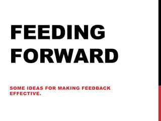 FEEDING
FORWARD
SOME IDEAS FOR MAKING FEEDBACK
EFFECTIVE.

 