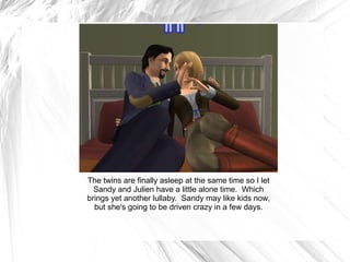 The twins are finally asleep at the same time so I let Sandy and Julien have a little alone time.  Which brings yet another lullaby.  Sandy may like kids now, but she's going to be driven crazy in a few days. 