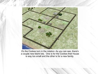 It's the Cookes turn in the rotation. As you can see, there's a couple new blank lots.  One is for the Cookes their house is way too small and the other is for a new family.  
