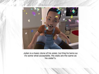 Julien is a basic clone of his sister, but they're twins so it's some what acceptable. His stats are the same as his sister”s. 