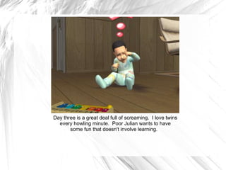 Day three is a great deal full of screaming.  I love twins every howling minute.  Poor Julian wants to have some fun that doesn't involve learning.  