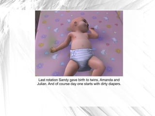 Last rotation Sandy gave birth to twins, Amanda and Julian. And of course day one starts with dirty diapers. 