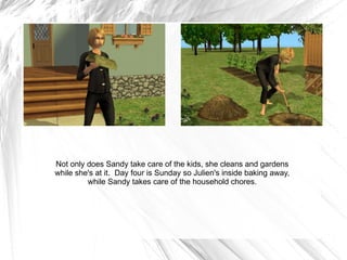 Not only does Sandy take care of the kids, she cleans and gardens while she's at it.  Day four is Sunday so Julien's inside baking away, while Sandy takes care of the household chores. 