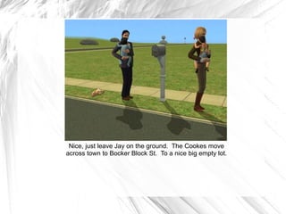 Nice, just leave Jay on the ground.  The Cookes move across town to Bocker Block St.  To a nice big empty lot. 