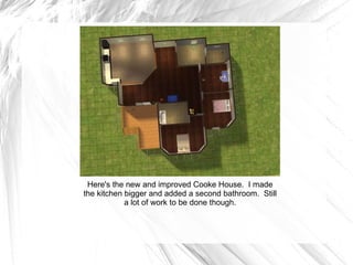 Here's the new and improved Cooke House.  I made the kitchen bigger and added a second bathroom.  Still a lot of work to be done though. 