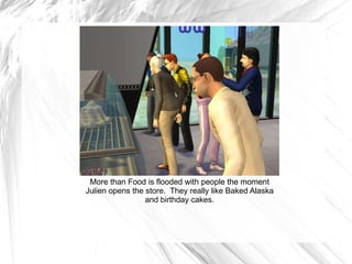 More than Food is flooded with people the moment Julien opens the store.  They really like Baked Alaska and birthday cakes. 