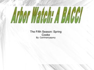 The Fifth Season: Spring Cooke By: CanImarryapony Arbor Watch: A BACC! 
