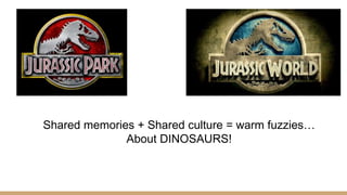 Shared memories + Shared culture = warm fuzzies…
About DINOSAURS!
 