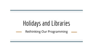 Holidays and Libraries
Rethinking Our Programming
 