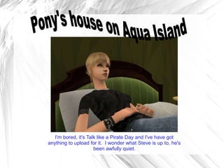 I'm bored, it's Talk like a Pirate Day and I've have got anything to upload for it.  I wonder what Steve is up to, he's been awfully quiet. Pony's house on Aqua Island 