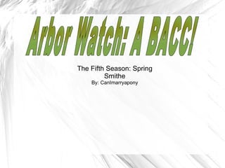 The Fifth Season: Spring Smithe By: CanImarryapony Arbor Watch: A BACC! 