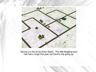 Spring is in the air for Arbor Watch.  The little fledgling town has had a rough first year, but there's only going up. 