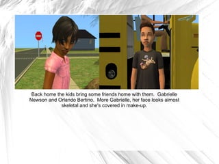 Back home the kids bring some friends home with them.  Gabrielle Newson and Orlando Bertino.  More Gabrielle, her face looks almost skeletal and she's covered in make-up. 