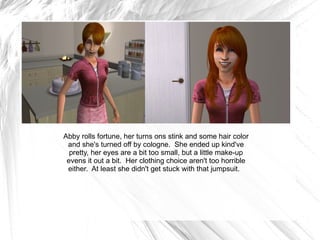 Abby rolls fortune, her turns ons stink and some hair color and she's turned off by cologne.  She ended up kind've pretty, her eyes are a bit too small, but a little make-up evens it out a bit.  Her clothing choice aren't too horrible either.  At least she didn't get stuck with that jumpsuit.  