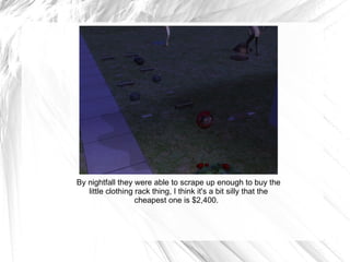 By nightfall they were able to scrape up enough to buy the little clothing rack thing, I think it's a bit silly that the cheapest one is $2,400.  