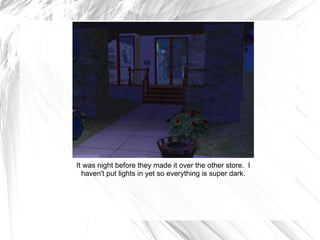 It was night before they made it over the other store.  I haven't put lights in yet so everything is super dark. 