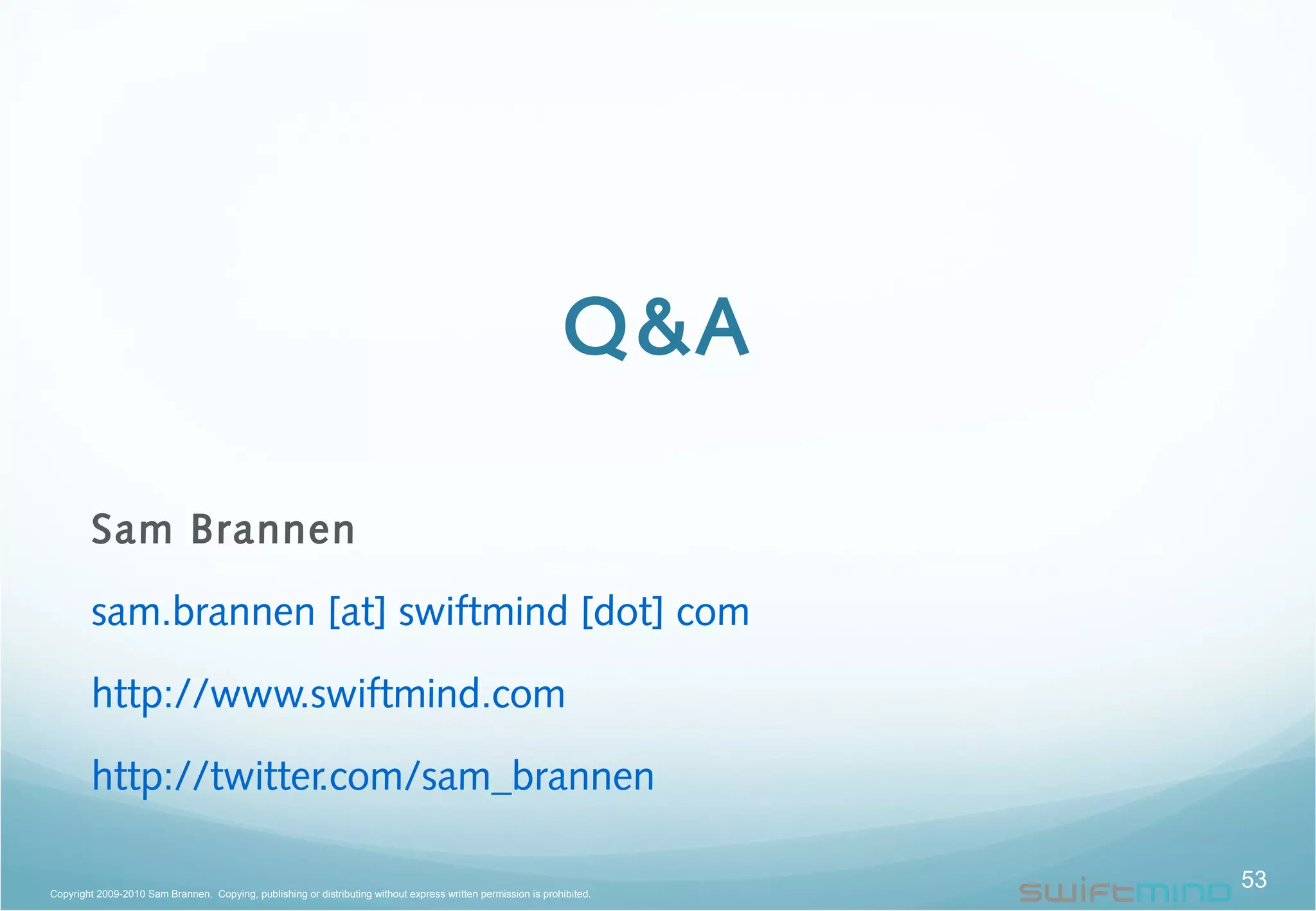 Q&A
Sam Brannen
sam.brannen [at] swiftmind [dot] com
http://www.swiftmind.com
http://twitter.com/sam_brannen
53Copyright 2009-2010 Sam Brannen. Copying, publishing or distributing without express written permission is prohibited.
 