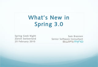 What’s New in
Spring 3.0
Sam Brannen
Senior Software Consultant
Spring Geek Night
Zürich Switzerland
25 February 2010
 