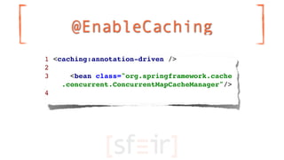 @EnableCaching
1 <caching:annotation-driven />
2
3     <bean class="org.springframework.cache
    .concurrent.ConcurrentMa...