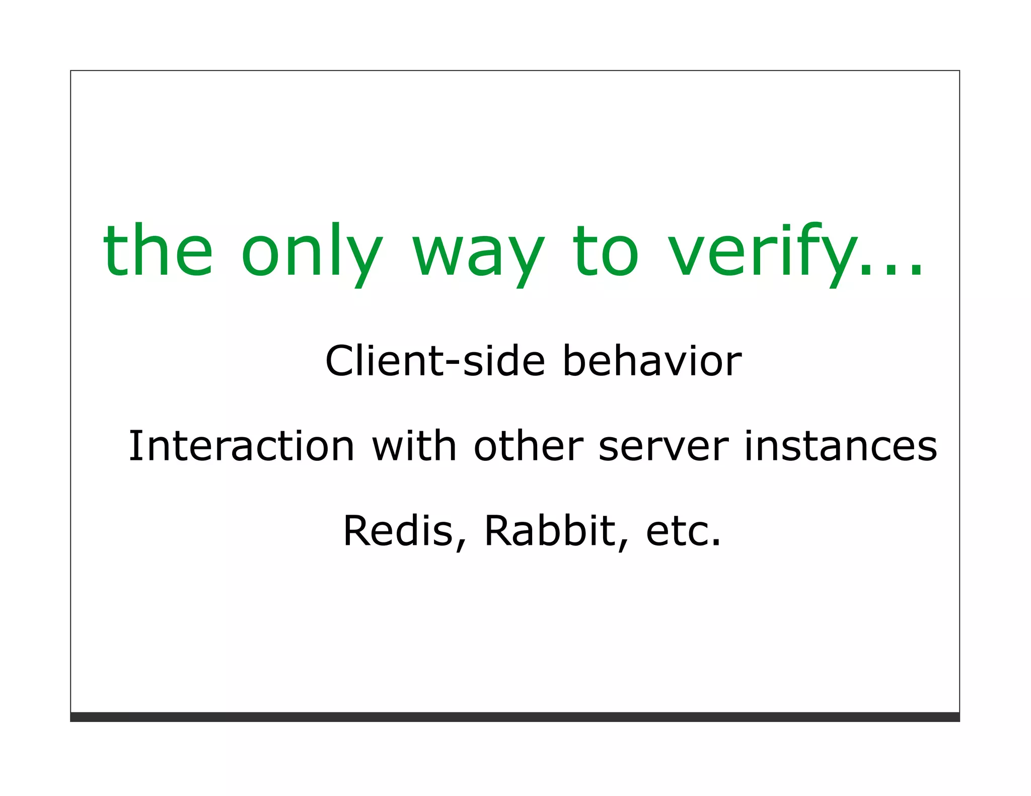 the only way to verify...
         Client-side behavior

Interaction with other server instances

          Redis, Rabbit, etc.
 