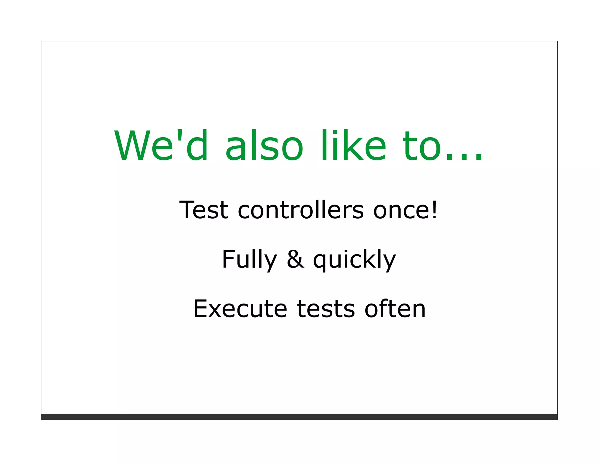 We'd also like to...
   Test controllers once!

      Fully & quickly

    Execute tests often
 
