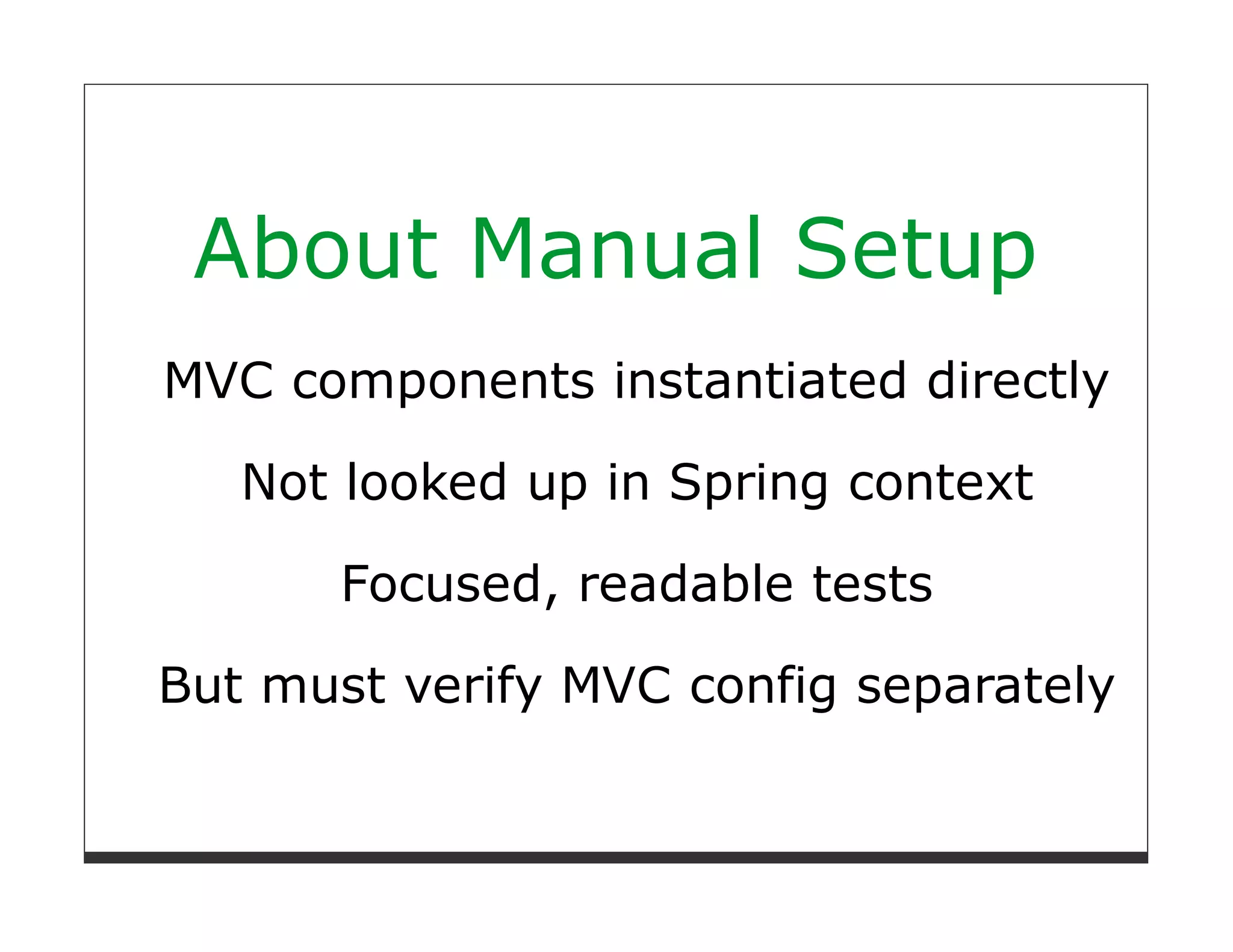 About Manual Setup
MVC components instantiated directly

   Not looked up in Spring context

       Focused, readable tests

But must verify MVC config separately
 