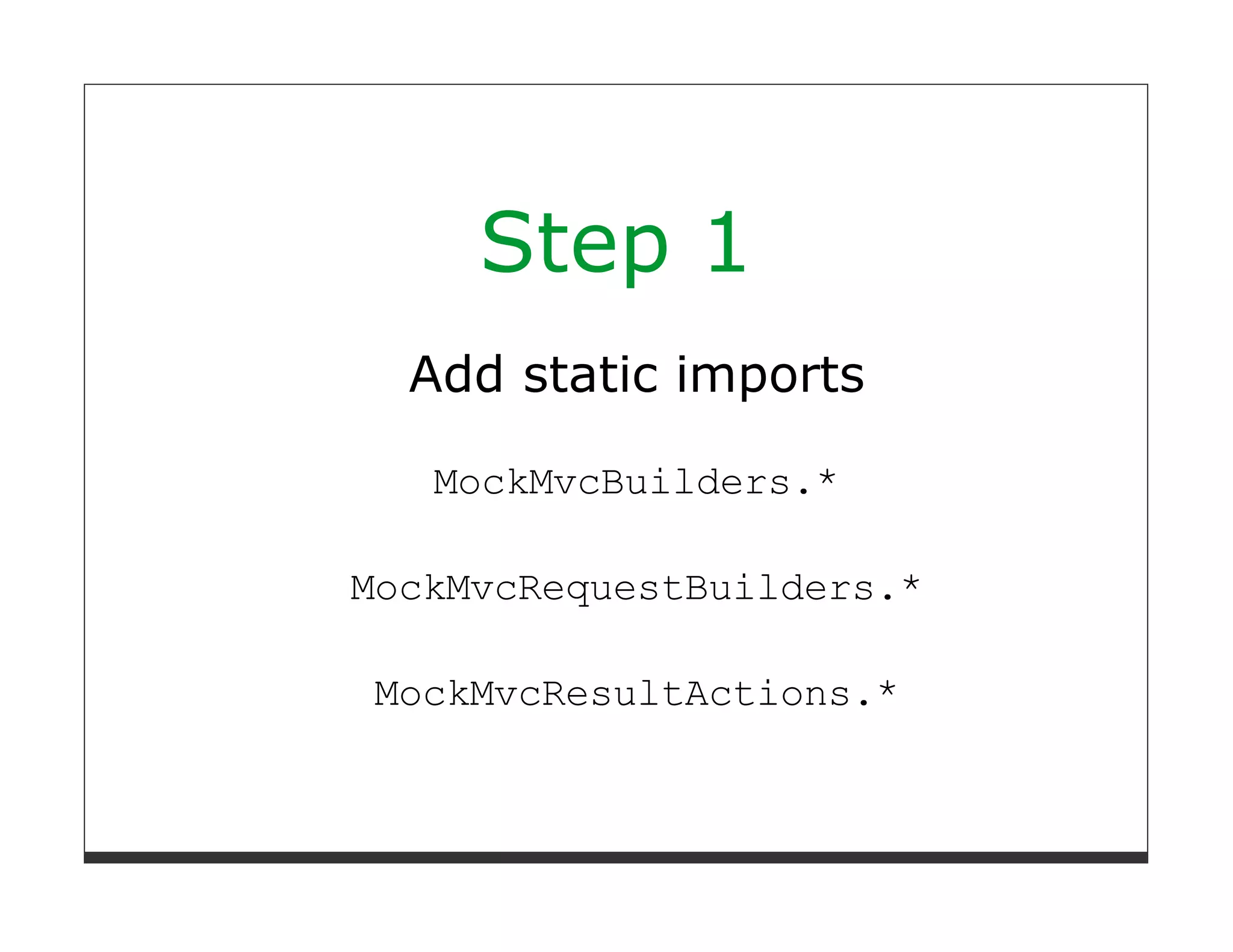Step 1
  Add static imports

   MockMvcBuilders.*

MockMvcRequestBuilders.*

MockMvcResultActions.*
 