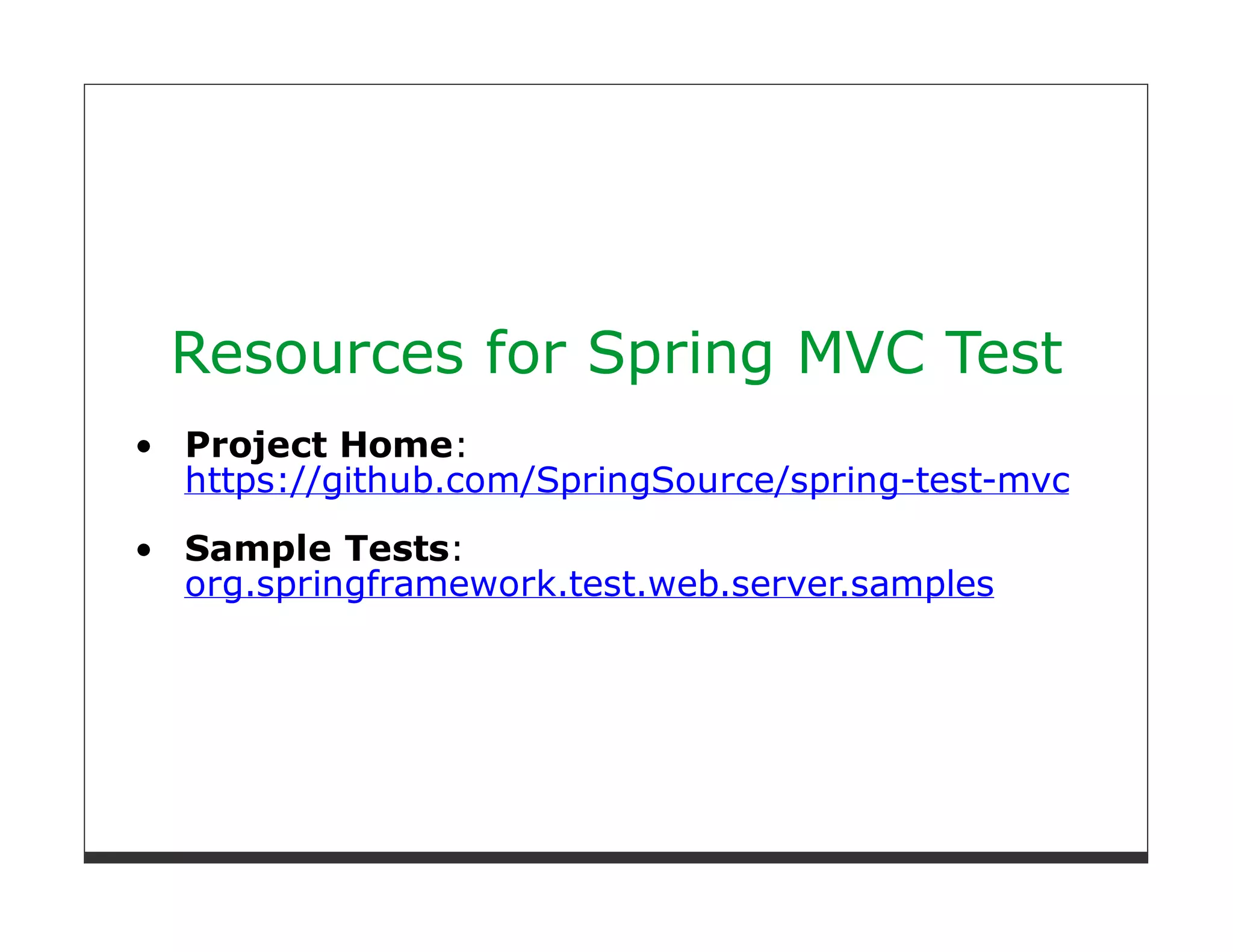 Resources for Spring MVC Test
Project Home:
https://github.com/SpringSource/spring-test-mvc
Sample Tests:
org.springframework.test.web.server.samples
 