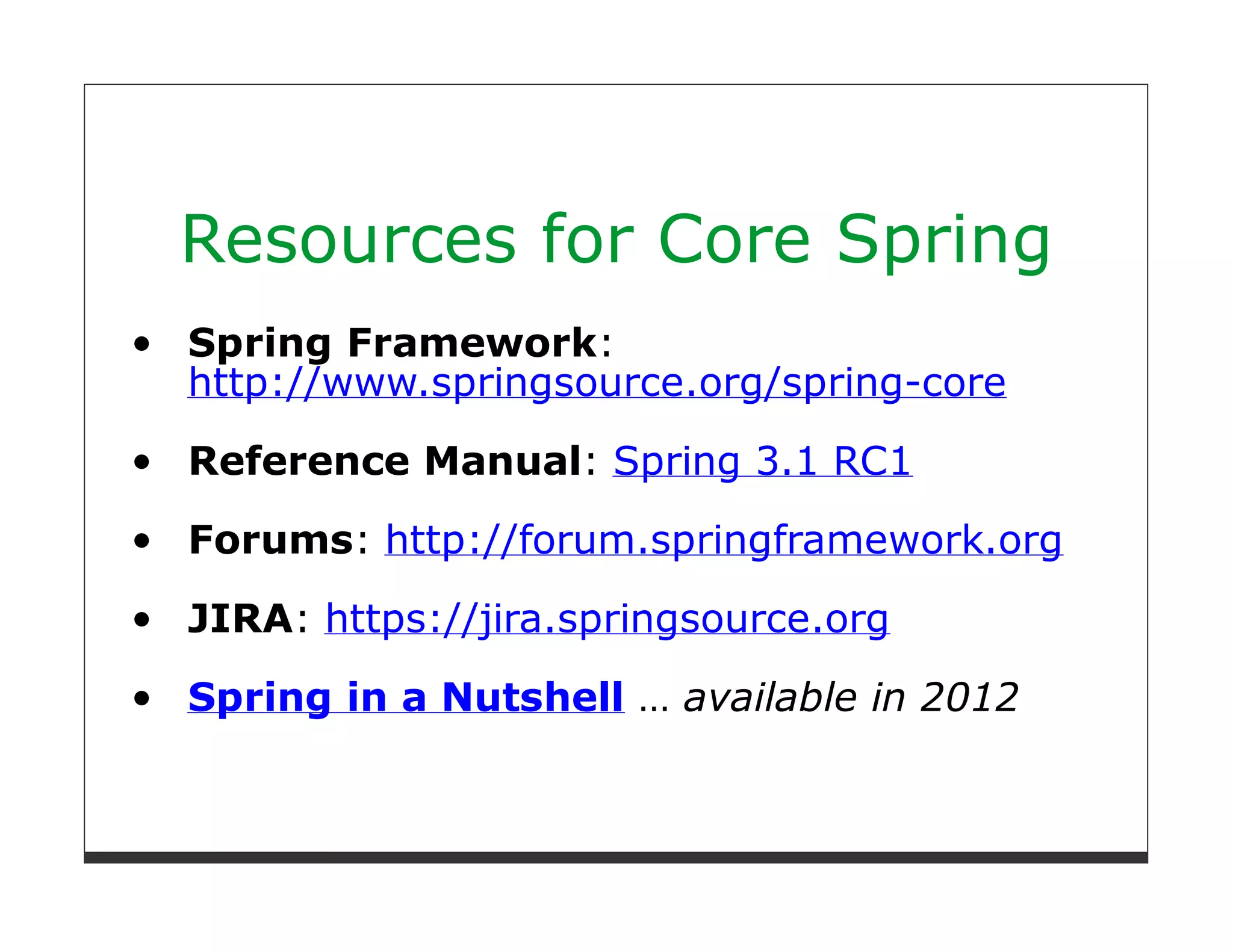 Resources for Core Spring
Spring Framework:
http://www.springsource.org/spring-core
Reference Manual: Spring 3.1 RC1

Forums: http://forum.springframework.org
JIRA: https://jira.springsource.org

Spring in a Nutshell … available in 2012
 