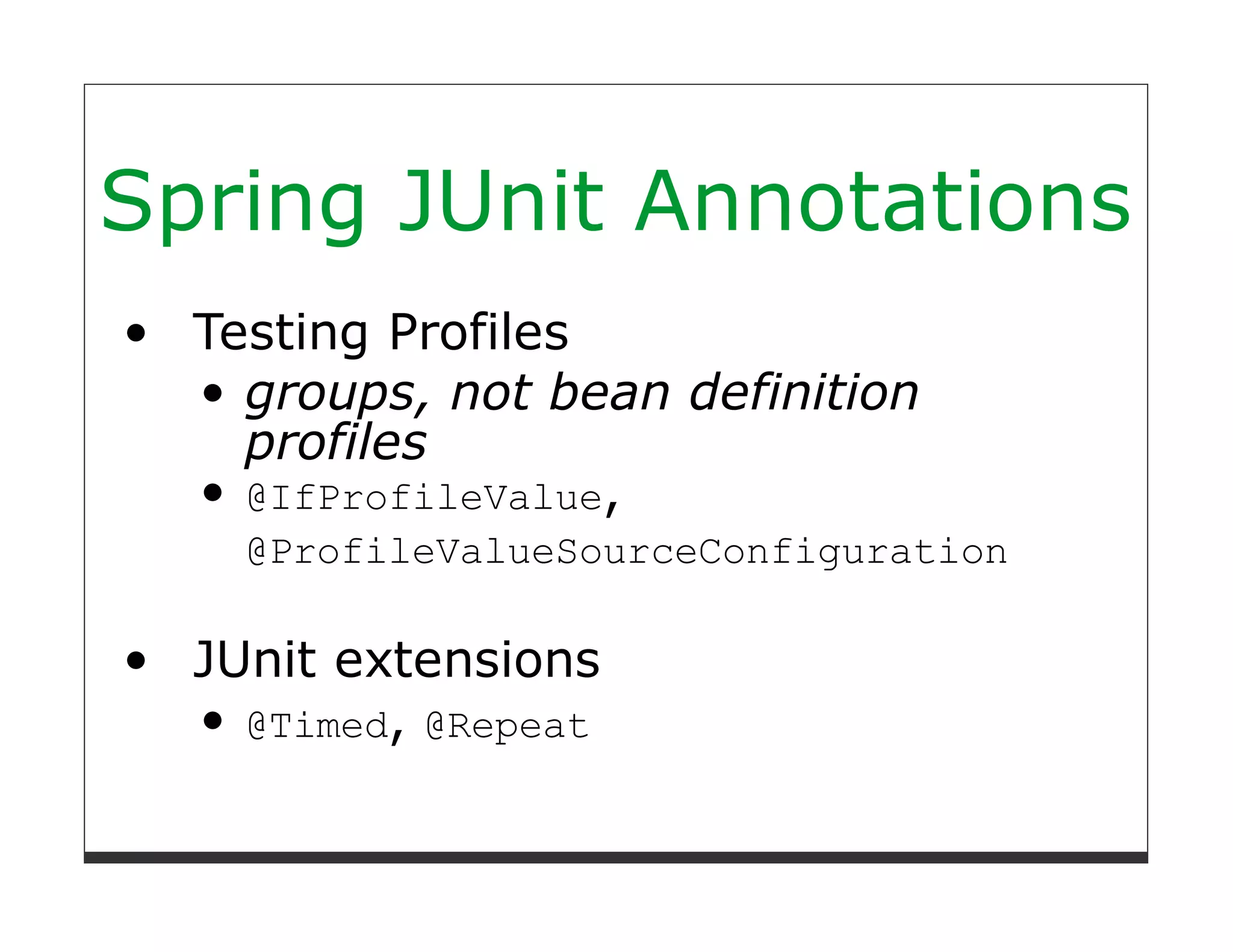 Spring JUnit Annotations
  Testing Profiles
    groups, not bean definition
    profiles
    @IfProfileValue,
    @ProfileValueSourceConfiguration

  JUnit extensions
    @Timed, @Repeat
 