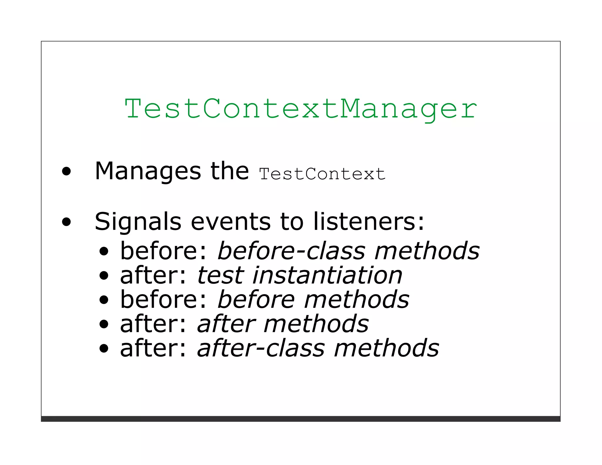 TestContextManager
Manages the TestContext

Signals events to listeners:
  before: before-class methods
  after: test instantiation
  before: before methods
  after: after methods
  after: after-class methods
 