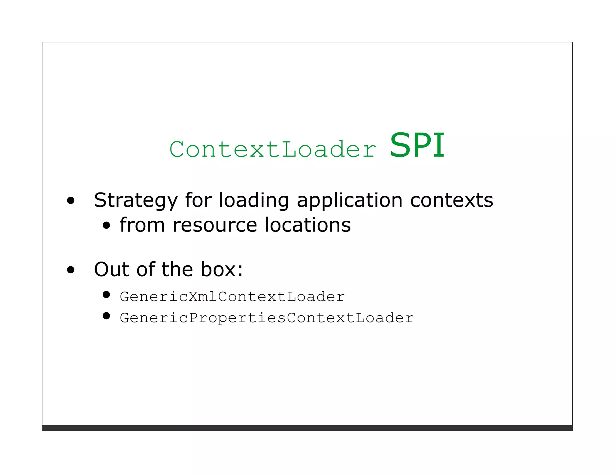 ContextLoader          SPI
Strategy for loading application contexts
   from resource locations

Out of the box:
  GenericXmlContextLoader
  GenericPropertiesContextLoader
 