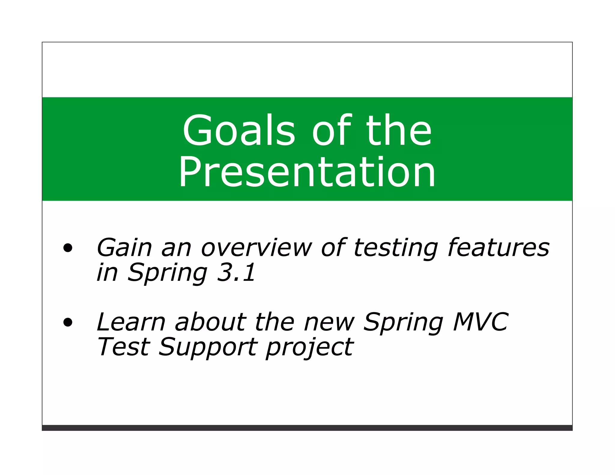 Goals of the
      Presentation
Gain an overview of testing features
in Spring 3.1
Learn about the new Spring MVC
Test Support project
 