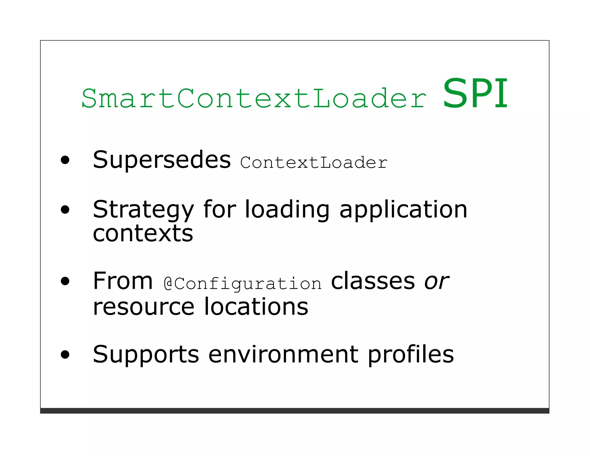 SmartContextLoader           SPI
Supersedes ContextLoader

Strategy for loading application
contexts
From @Configuration classes or
resource locations
Supports environment profiles
 