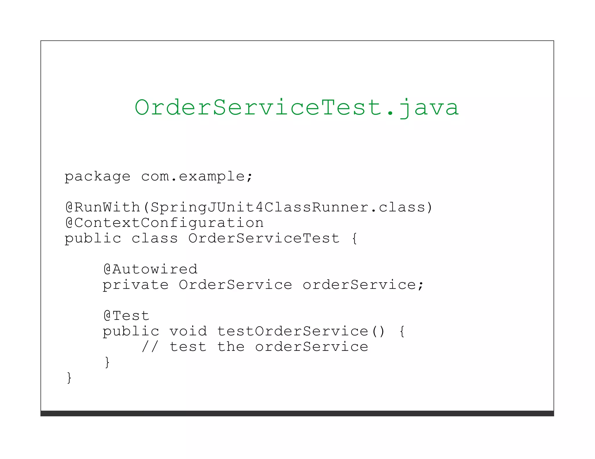 OrderServiceTest.java

package com.example;
@RunWith(SpringJUnit4ClassRunner.class)
@ContextConfiguration
public class OrderServiceTest {
    @Autowired
    private OrderService orderService;
    @Test
    public void testOrderService() {
        // test the orderService
    }
}
 