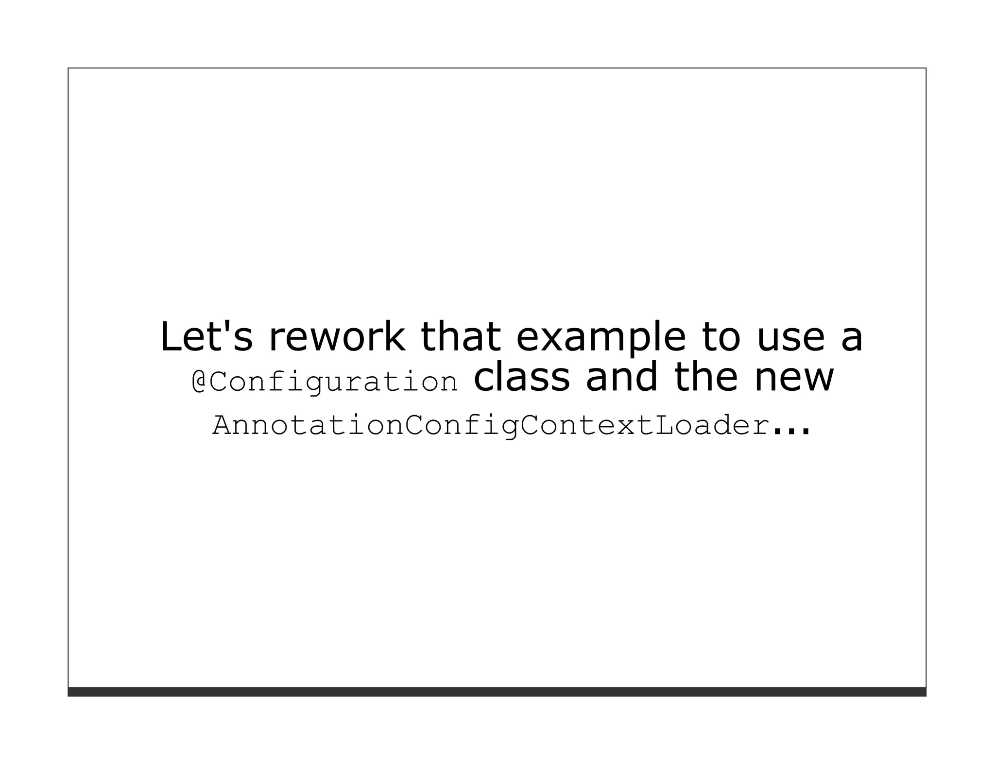 Let's rework that example to use a
 @Configuration class and the new
  AnnotationConfigContextLoader...
 