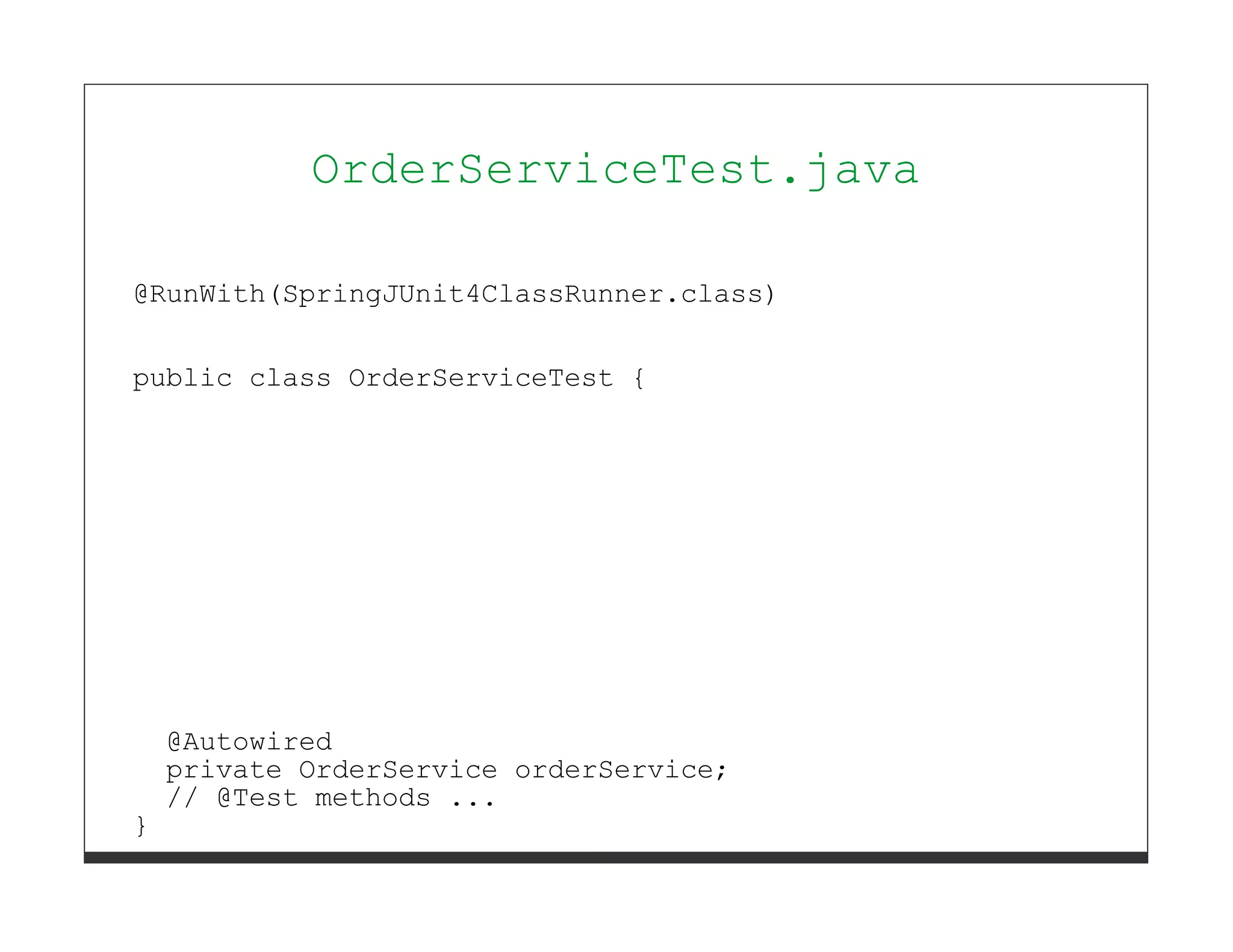 OrderServiceTest.java

@RunWith(SpringJUnit4ClassRunner.class)


public class OrderServiceTest {




    @Autowired
    private OrderService orderService;
    // @Test methods ...
}
 
