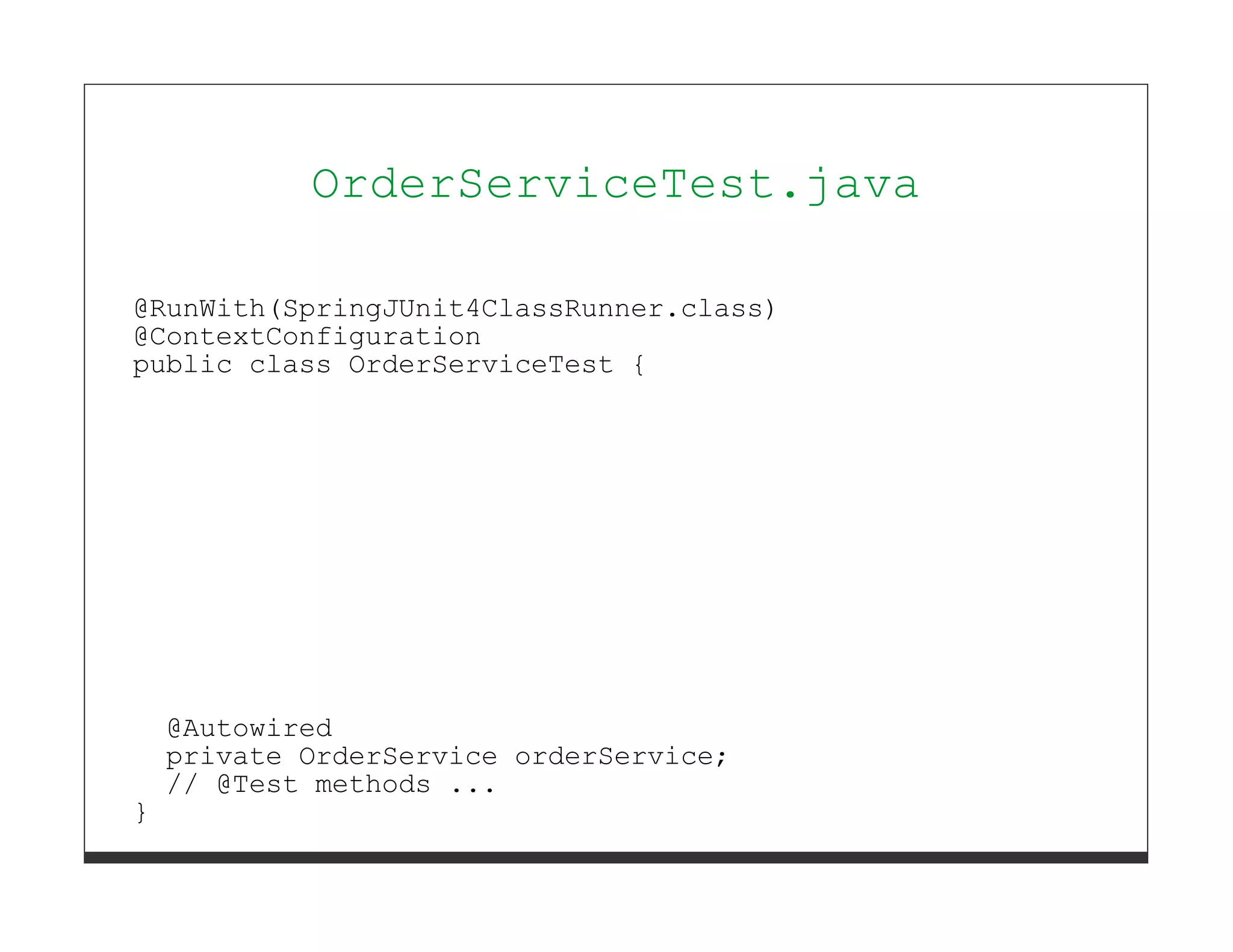 OrderServiceTest.java

@RunWith(SpringJUnit4ClassRunner.class)
@ContextConfiguration
public class OrderServiceTest {




    @Autowired
    private OrderService orderService;
    // @Test methods ...
}
 