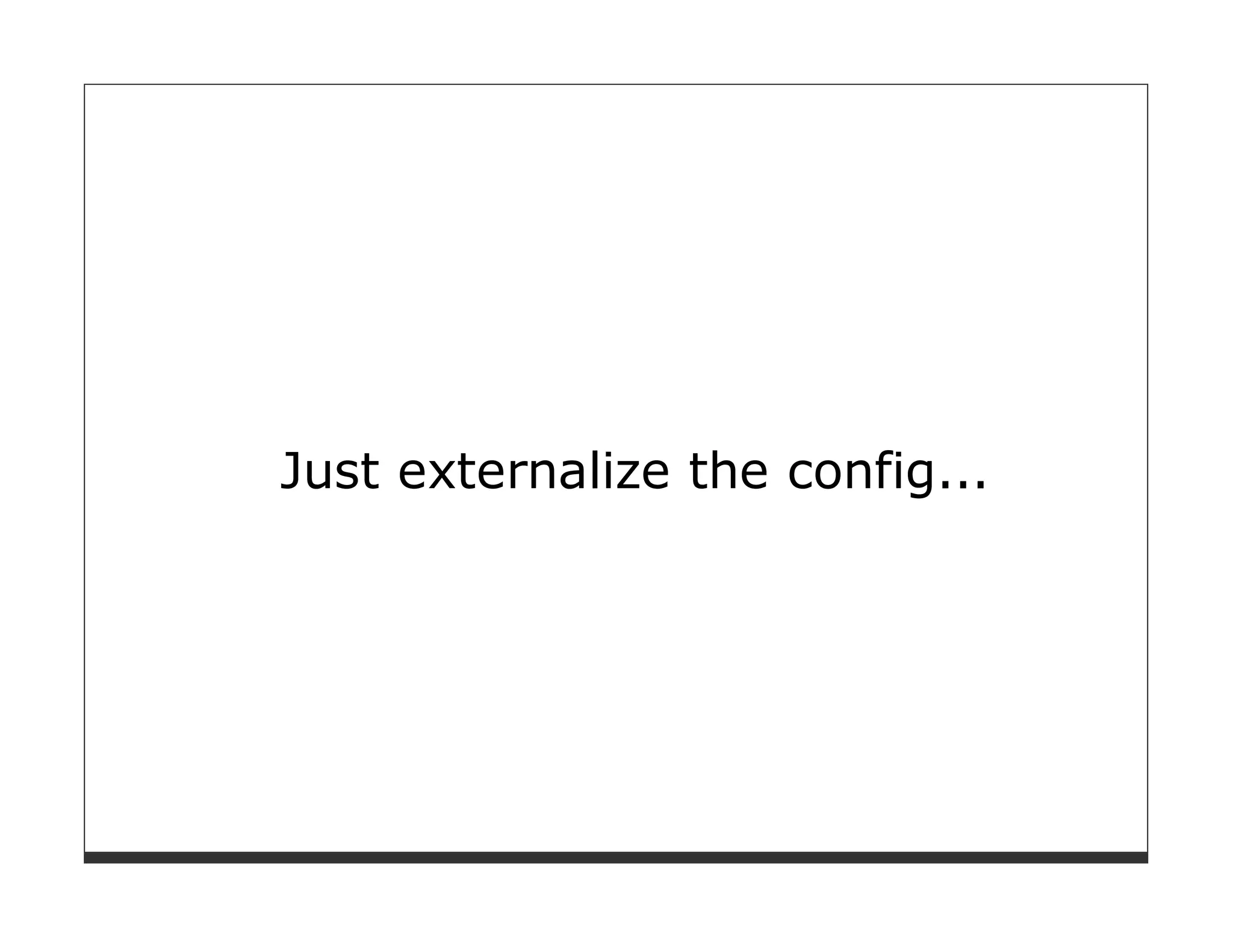 Just externalize the config...
 